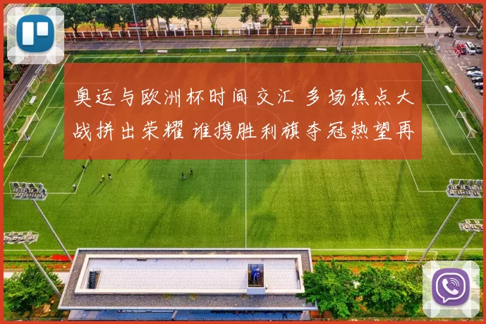 奥运与欧洲杯时间交汇 多场焦点大战拼出荣耀 谁携胜利旗夺冠热望再起