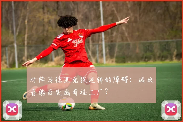 对阵马德里竞技逆转的障碍：诺坎普能否变成奇迹工厂？