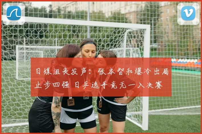 日媒沮丧发声:张本智和爆冷出局止步四强 日乒选手竟无一入决赛