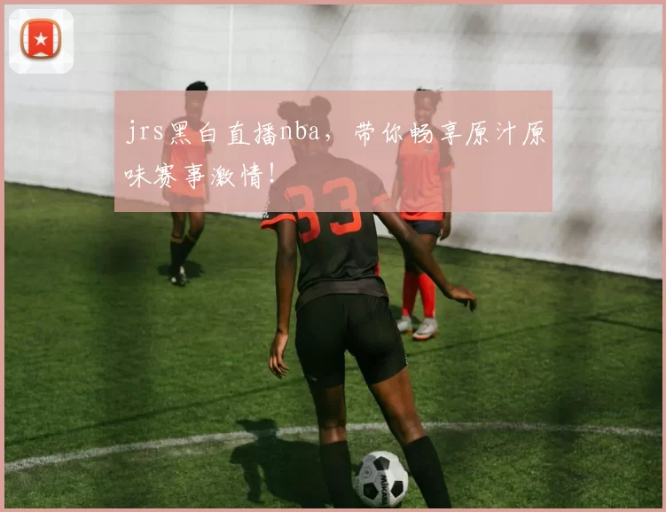 jrs黑白直播nba,带你畅享原汁原味赛事激情!