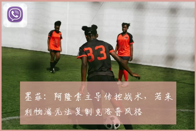 墨菲：阿隆索主导传控战术，若来利物浦无法复制克洛普风格