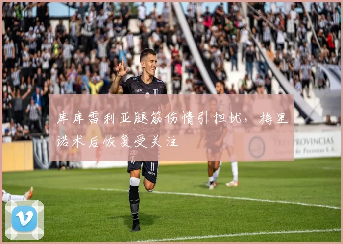 库库雷利亚腿筋伤情引担忧，梅里诺术后恢复受关注