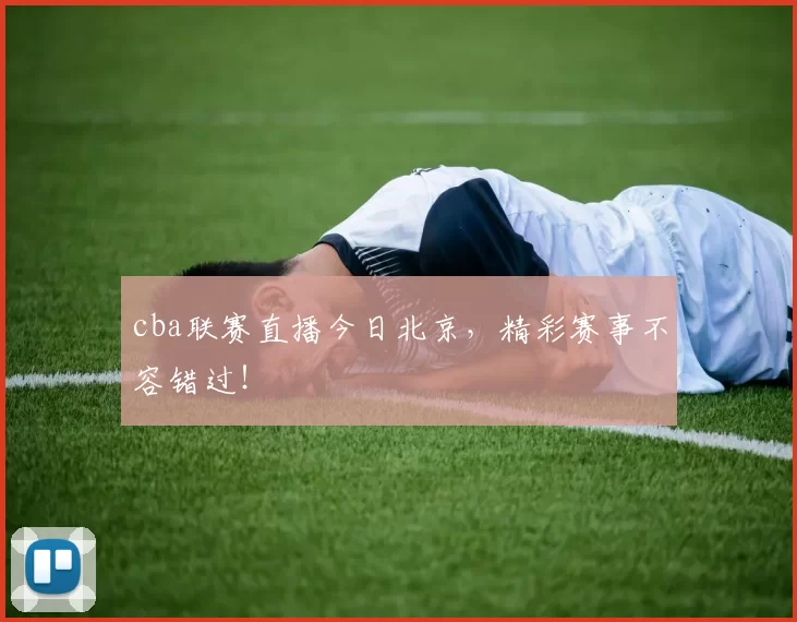 cba联赛直播今日北京,精彩赛事不容错过!