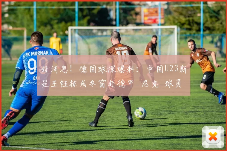 好消息！德国球探爆料：中国U23新星王钰栋或冬窗赴德甲_尼克_球员_比赛