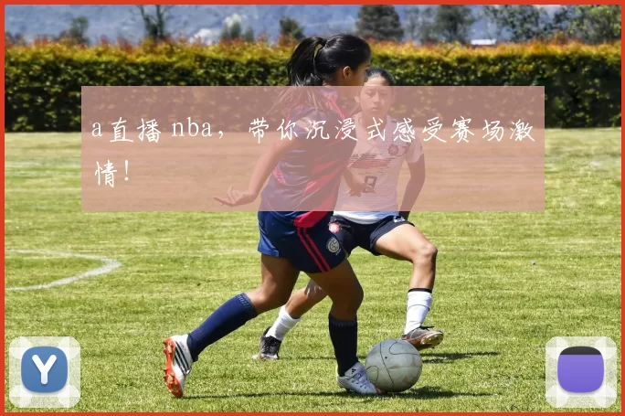 a直播 nba，带你沉浸式感受赛场激情！