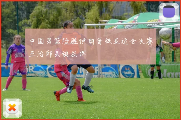 中国男篮险胜伊朗晋级亚运会决赛王治郅关键发挥