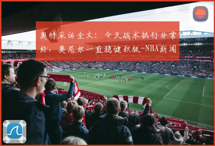 奥特采访全文:今天战术执行非常好,奥尼尔一直稳健积极-NBA新闻
