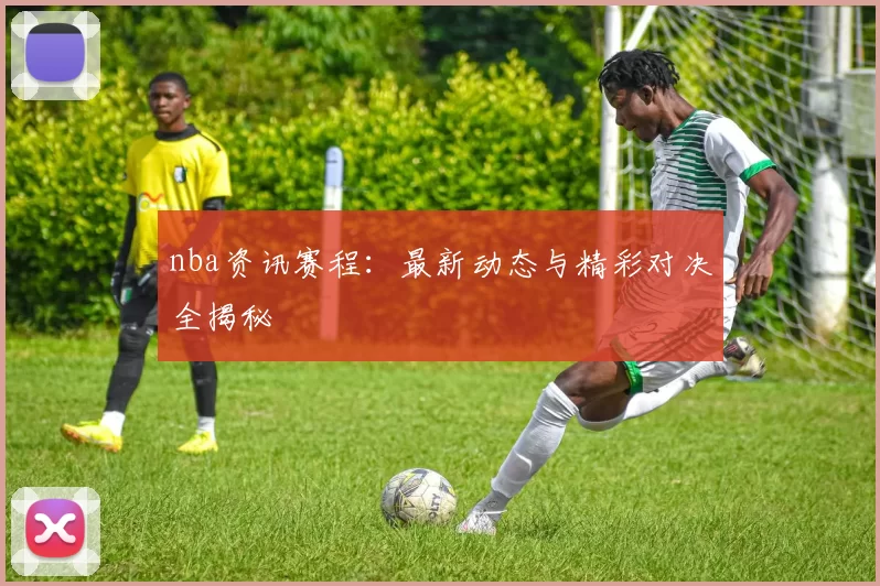 nba资讯赛程：最新动态与精彩对决全揭秘
