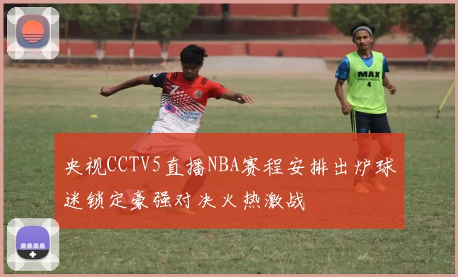 央视CCTV5直播NBA赛程安排出炉球迷锁定豪强对决火热激战