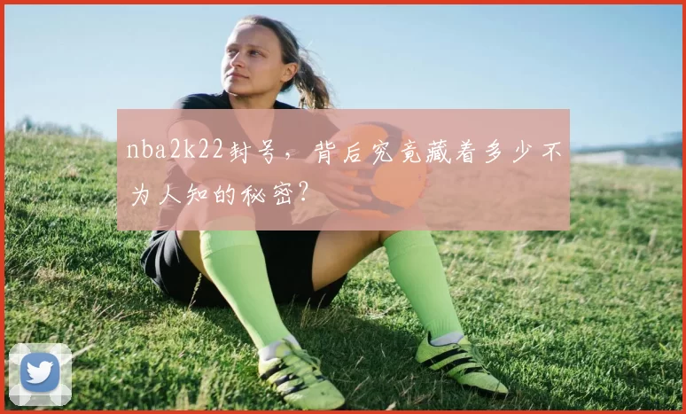 nba2k22封号，背后究竟藏着多少不为人知的秘密？