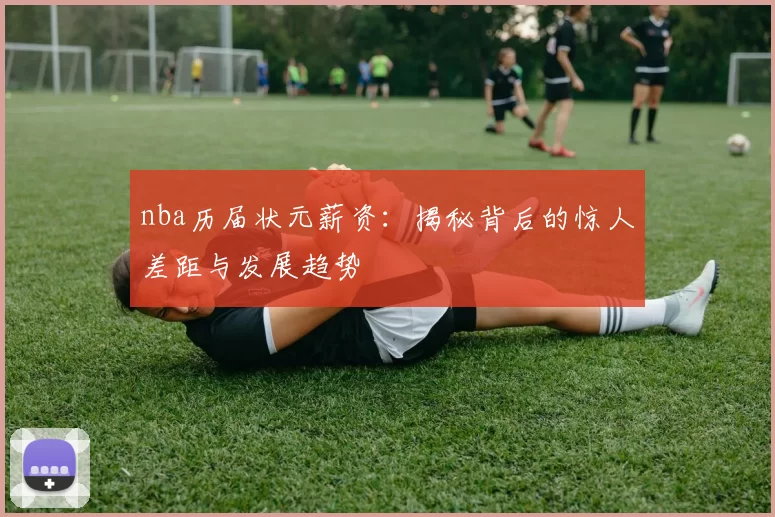 nba历届状元薪资:揭秘背后的惊人差距与发展趋势