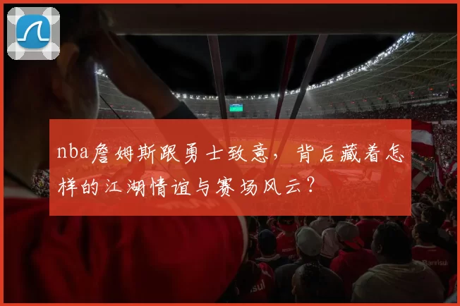 nba詹姆斯跟勇士致意，背后藏着怎样的江湖情谊与赛场风云？