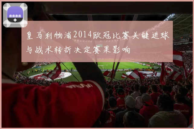 皇马利物浦2014欧冠比赛关键进球与战术转折决定赛果影响
