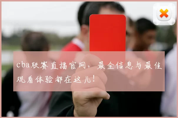 cba联赛直播官网，最全信息与最佳观看体验都在这儿！