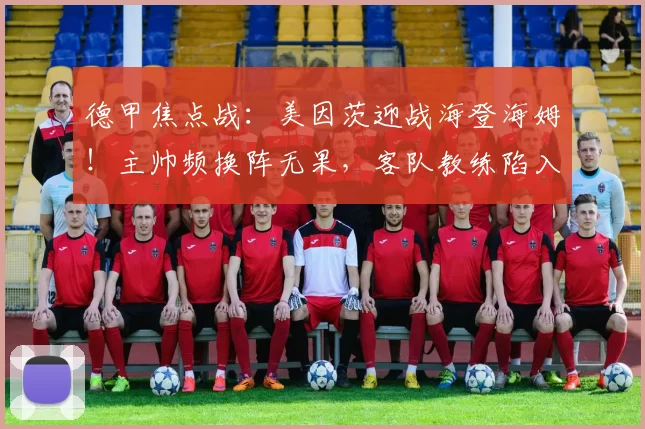 德甲焦点战:美因茨迎战海登海姆!主帅频换阵无果,客队教练陷入困境?_防守_科隆_比赛