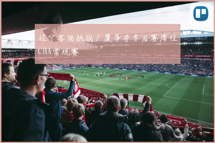 辽宁客场挑战广厦争夺季后赛席位CBA常规赛