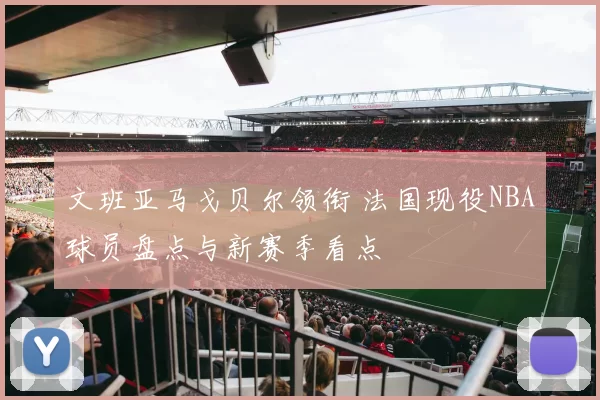 文班亚马戈贝尔领衔 法国现役NBA球员盘点与新赛季看点