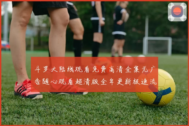 斗罗大陆线观看免费高清全集无广告随心观看超清版全年更新极速流畅