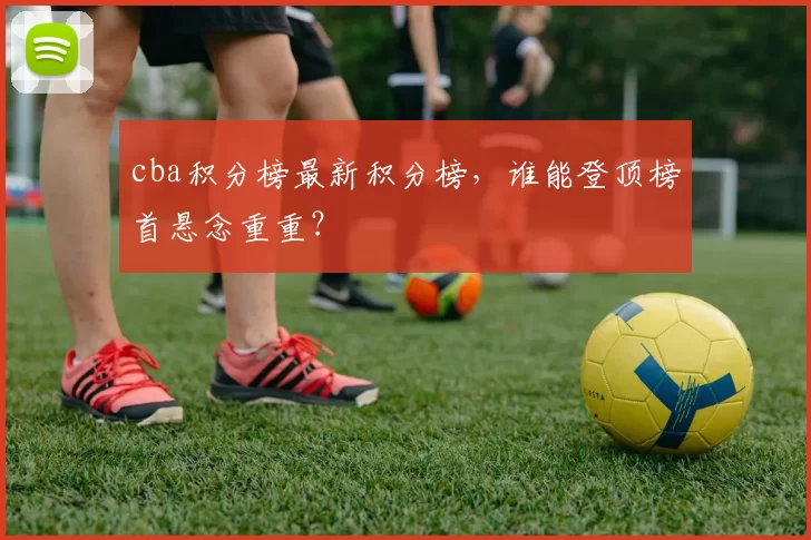 cba积分榜最新积分榜，谁能登顶榜首悬念重重？