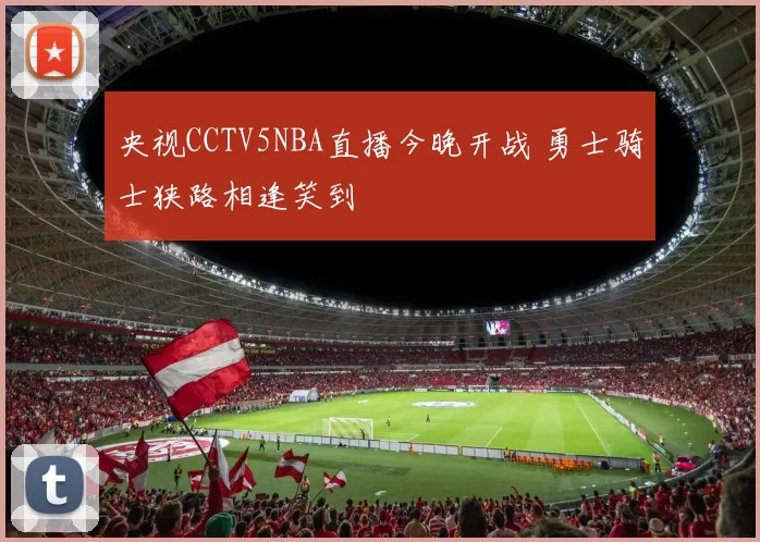 央视CCTV5NBA直播今晚开战 勇士骑士狭路相逢笑到