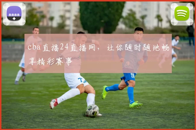 cba直播24直播网，让你随时随地畅享精彩赛事
