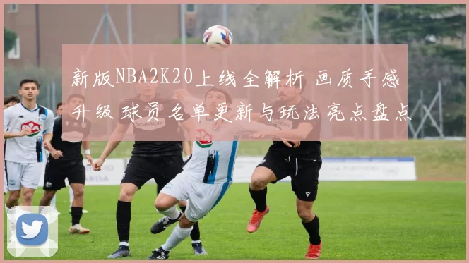 新版NBA2K20上线全解析 画质手感升级 球员名单更新与玩法亮点盘点