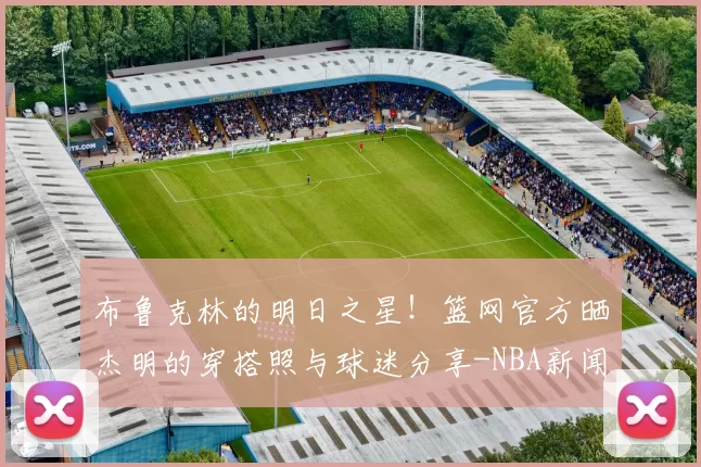 布鲁克林的明日之星！篮网官方晒杰明的穿搭照与球迷分享-NBA新闻