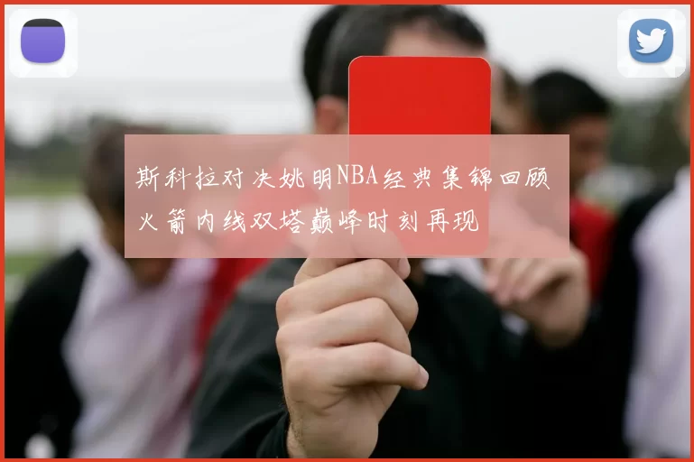斯科拉对决姚明NBA经典集锦回顾 火箭内线双塔巅峰时刻再现