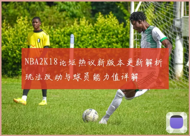 NBA2K18论坛热议新版本更新解析 玩法改动与球员能力值详解