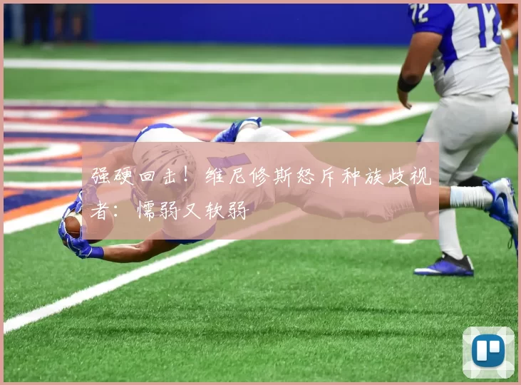 强硬回击！维尼修斯怒斥种族歧视者：懦弱又软弱