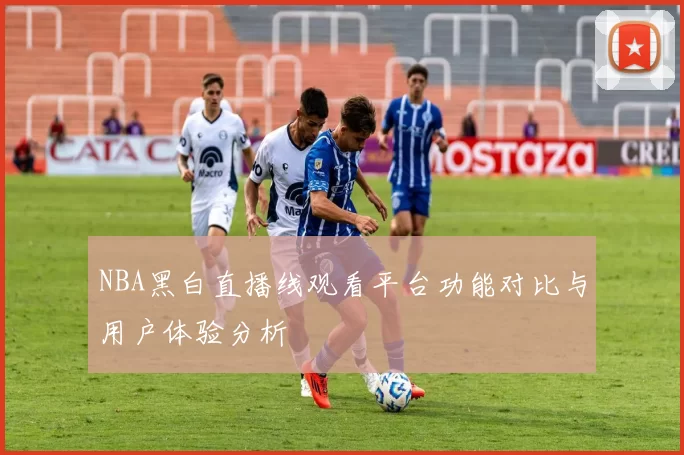 NBA黑白直播线观看平台功能对比与用户体验分析