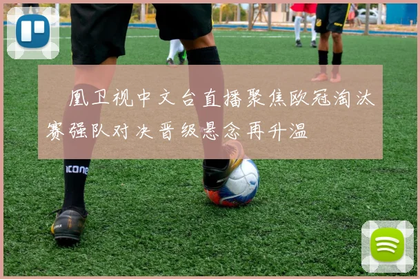鳳凰卫视中文台直播聚焦欧冠淘汰赛强队对决晋级悬念再升温