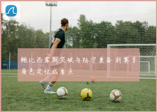 鲍比西蒙斯突破与防守兼备 新赛季角色定位成看点
