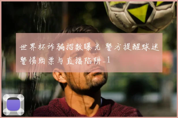 世界杯诈骗招数曝光 警方提醒球迷警惕购票与直播陷阱_1