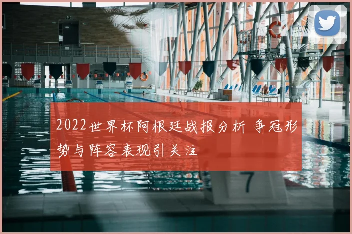 2022世界杯阿根廷战报分析 争冠形势与阵容表现引关注