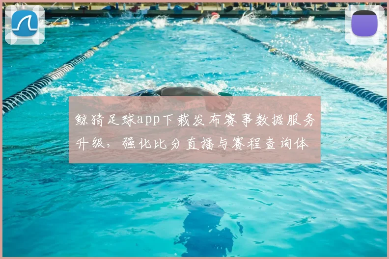 鲸猜足球app下载发布赛事数据服务升级，强化比分直播与赛程查询体验