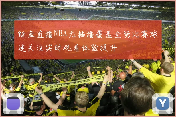 鲸鱼直播NBA无插播覆盖全场比赛球迷关注实时观看体验提升