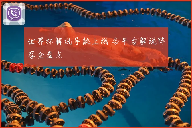 世界杯解说导航上线 各平台解说阵容全盘点