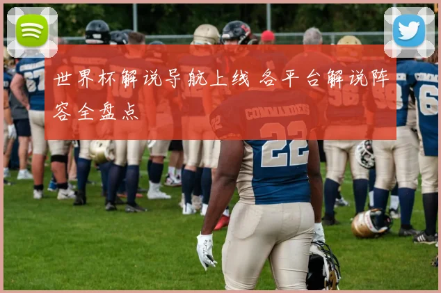 世界杯解说导航上线 各平台解说阵容全盘点