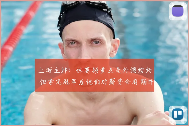 上海主帅：休赛期重点是外援续约 但拿完冠军后他们对薪资会有期许