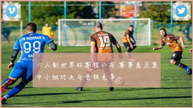 六人制世界杯赛程公布 赛事看点集中小组对决与晋级竞争