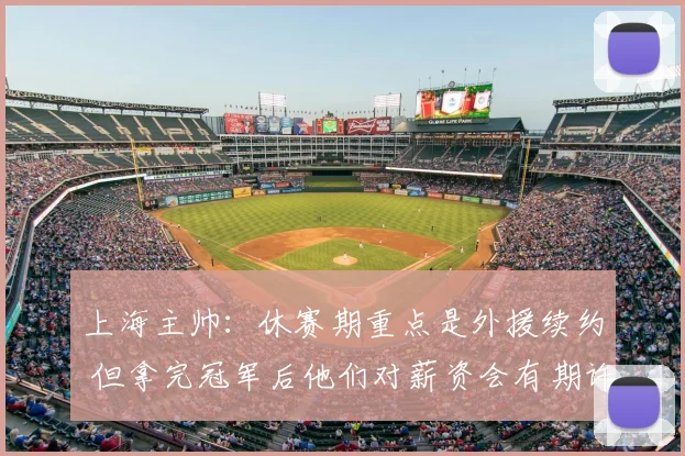 上海主帅：休赛期重点是外援续约 但拿完冠军后他们对薪资会有期许