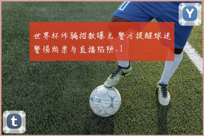 世界杯诈骗招数曝光 警方提醒球迷警惕购票与直播陷阱_1