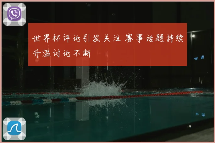 世界杯评论引发关注 赛事话题持续升温讨论不断